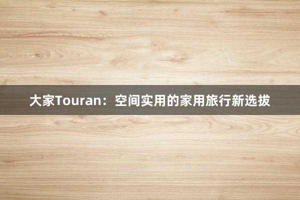 大家Touran：空间实用的家用旅行新选拔